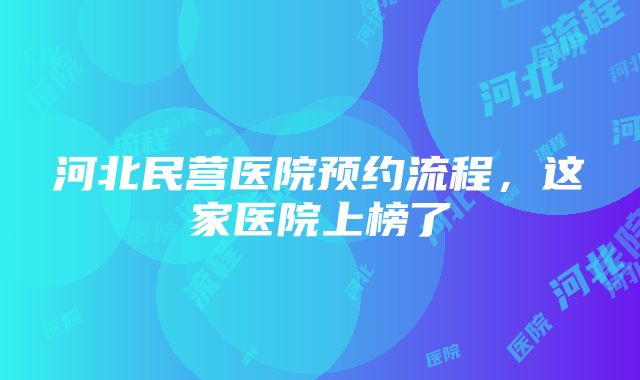 河北民营医院预约流程，这家医院上榜了