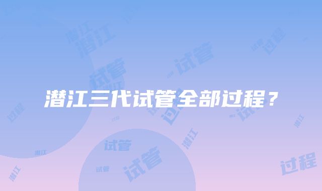 潜江三代试管全部过程？