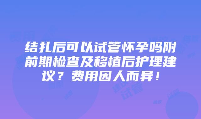 结扎后可以试管怀孕吗附前期检查及移植后护理建议？费用因人而异！