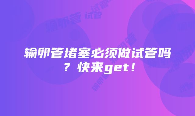 输卵管堵塞必须做试管吗？快来get！