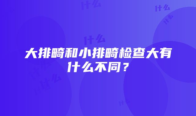 大排畸和小排畸检查大有什么不同？