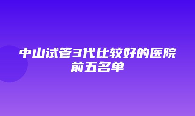 中山试管3代比较好的医院前五名单