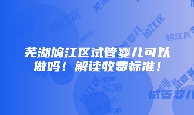 芜湖鸠江区试管婴儿可以做吗！解读收费标准！