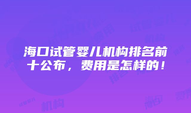 海口试管婴儿机构排名前十公布，费用是怎样的！