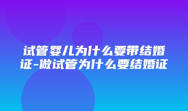 试管婴儿为什么要带结婚证-做试管为什么要结婚证