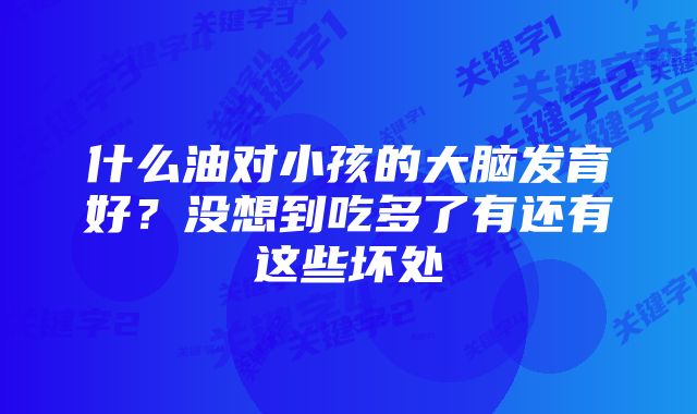 什么油对小孩的大脑发育好？没想到吃多了有还有这些坏处