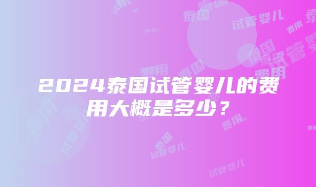 2024泰国试管婴儿的费用大概是多少？