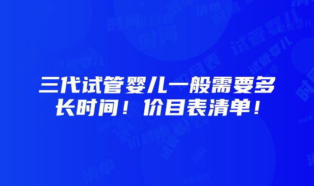 三代试管婴儿一般需要多长时间！价目表清单！