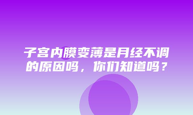 子宫内膜变薄是月经不调的原因吗，你们知道吗？