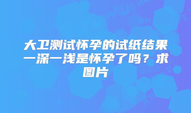 大卫测试怀孕的试纸结果一深一浅是怀孕了吗？求图片