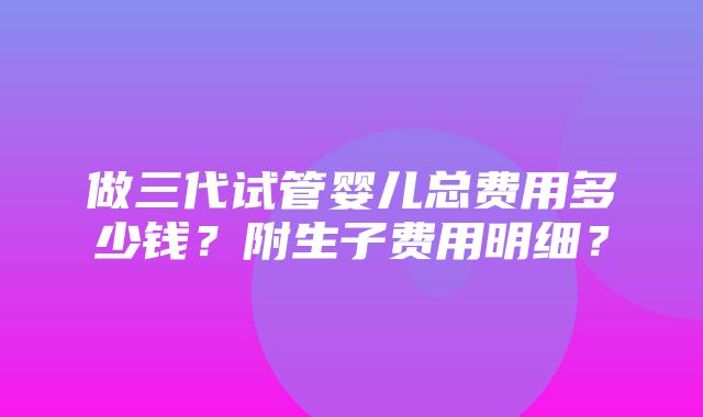 做三代试管婴儿总费用多少钱？附生子费用明细？