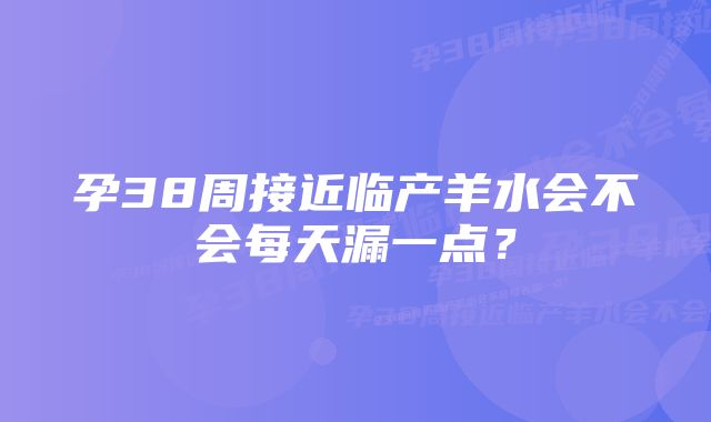 孕38周接近临产羊水会不会每天漏一点？