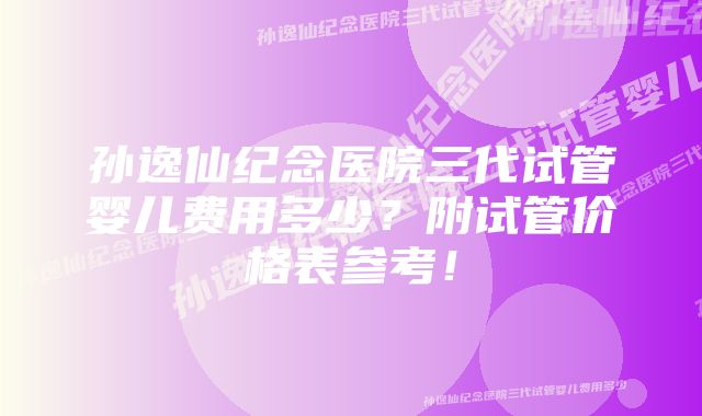 孙逸仙纪念医院三代试管婴儿费用多少？附试管价格表参考！