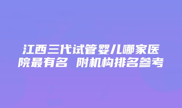 江西三代试管婴儿哪家医院最有名 附机构排名参考