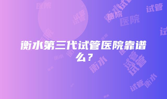 衡水第三代试管医院靠谱么？