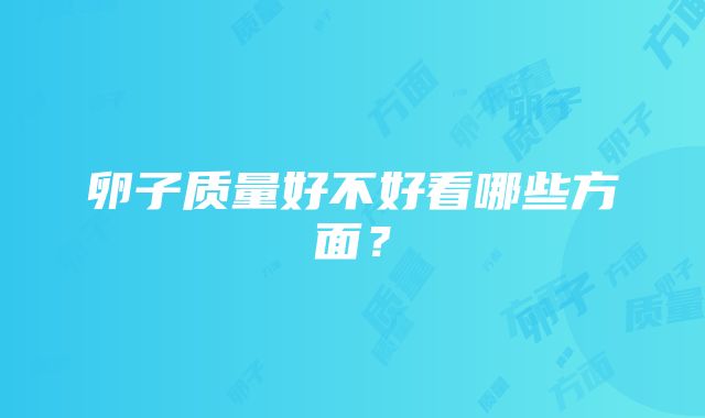 卵子质量好不好看哪些方面？