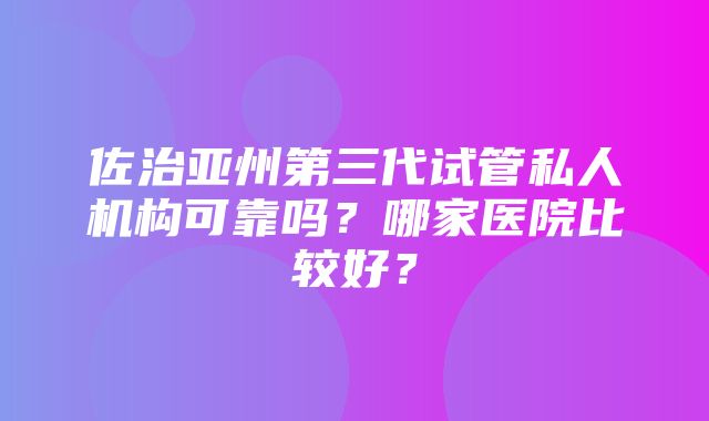 佐治亚州第三代试管私人机构可靠吗？哪家医院比较好？