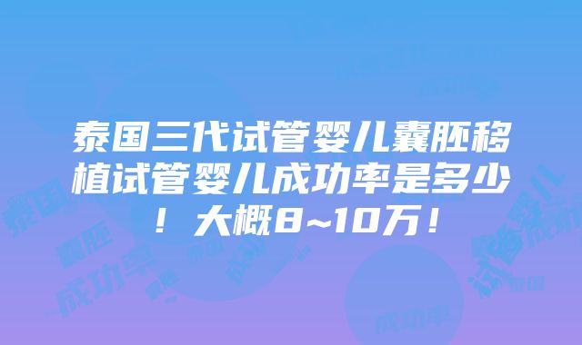 泰国三代试管婴儿囊胚移植试管婴儿成功率是多少！大概8~10万！