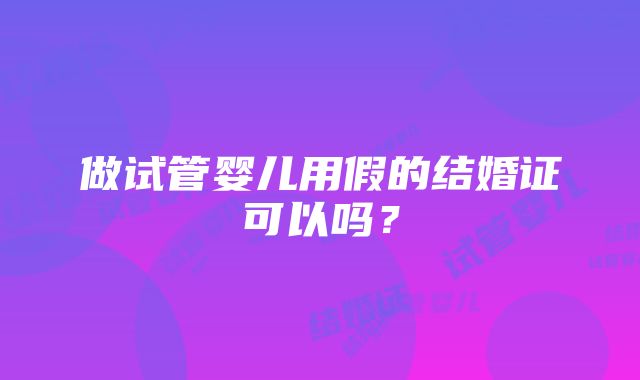 做试管婴儿用假的结婚证可以吗？