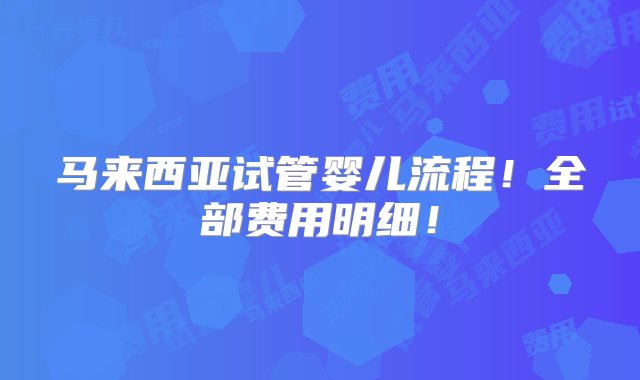 马来西亚试管婴儿流程！全部费用明细！