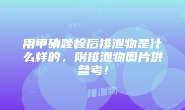 用甲硝唑栓后排泄物是什么样的，附排泄物图片供参考！