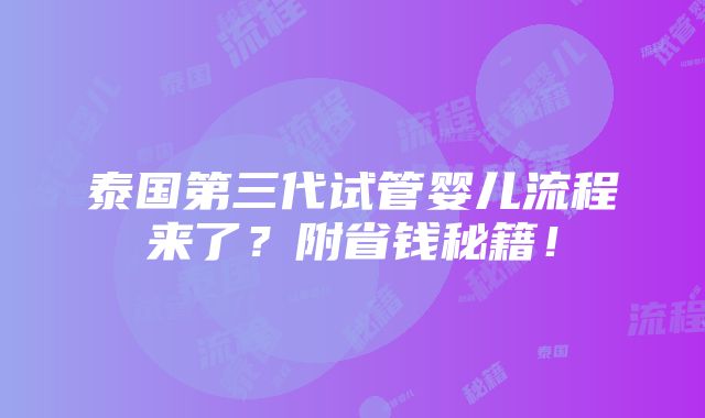 泰国第三代试管婴儿流程来了？附省钱秘籍！