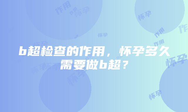 b超检查的作用，怀孕多久需要做b超？