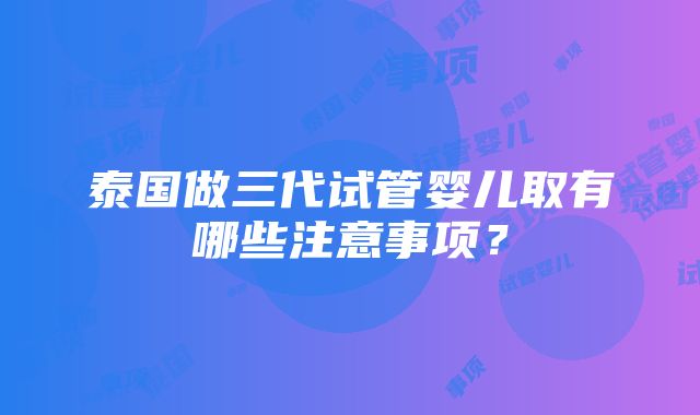 泰国做三代试管婴儿取有哪些注意事项？