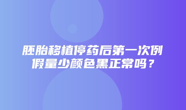 胚胎移植停药后第一次例假量少颜色黑正常吗？