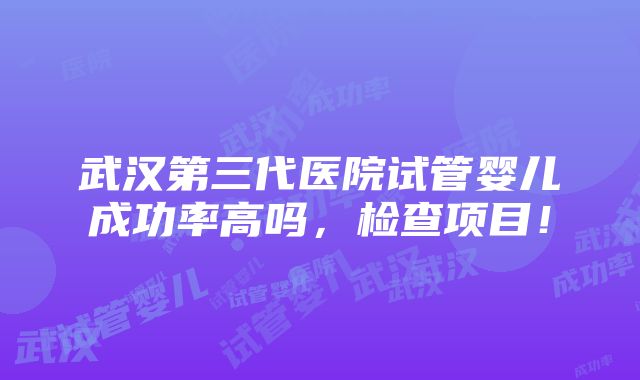 武汉第三代医院试管婴儿成功率高吗，检查项目！