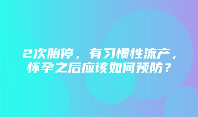 2次胎停，有习惯性流产，怀孕之后应该如何预防？