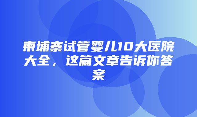 柬埔寨试管婴儿10大医院大全，这篇文章告诉你答案