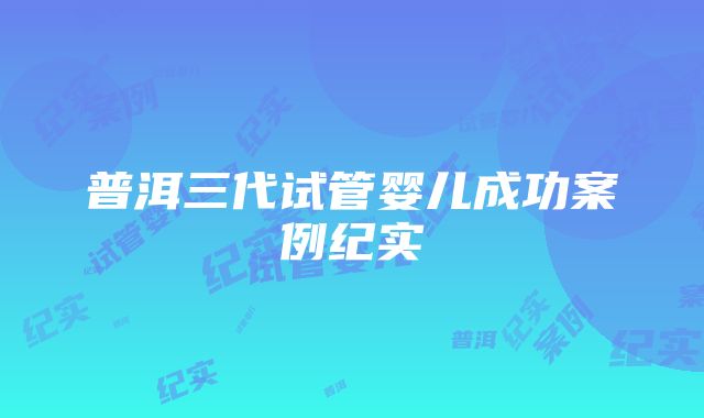 普洱三代试管婴儿成功案例纪实