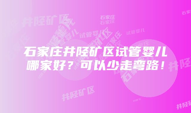 石家庄井陉矿区试管婴儿哪家好？可以少走弯路！