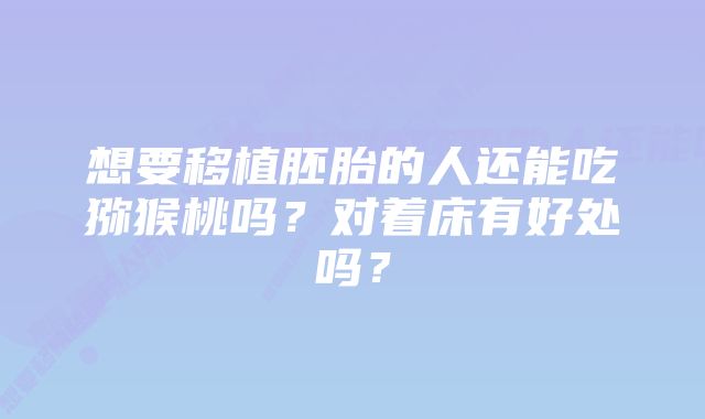 想要移植胚胎的人还能吃猕猴桃吗？对着床有好处吗？