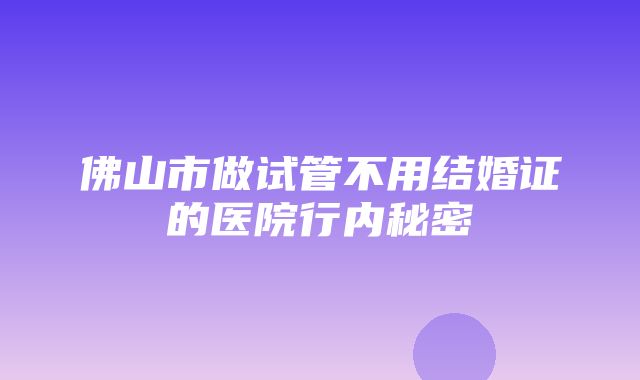 佛山市做试管不用结婚证的医院行内秘密