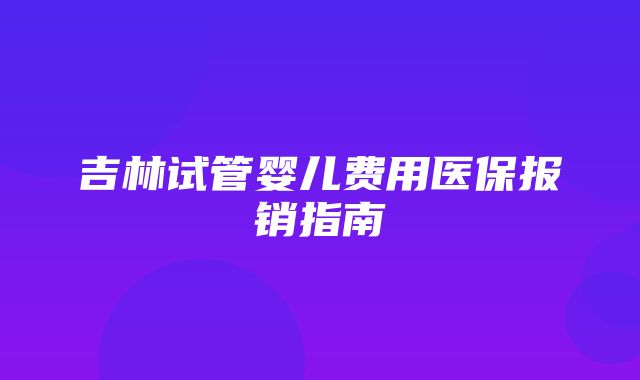 吉林试管婴儿费用医保报销指南