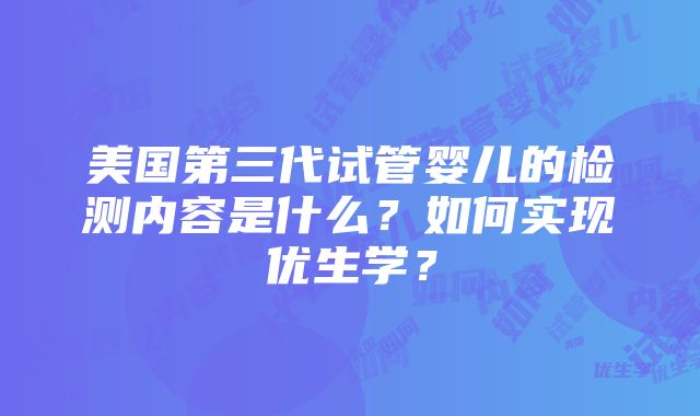 美国第三代试管婴儿的检测内容是什么？如何实现优生学？