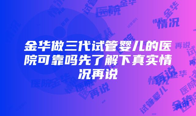 金华做三代试管婴儿的医院可靠吗先了解下真实情况再说