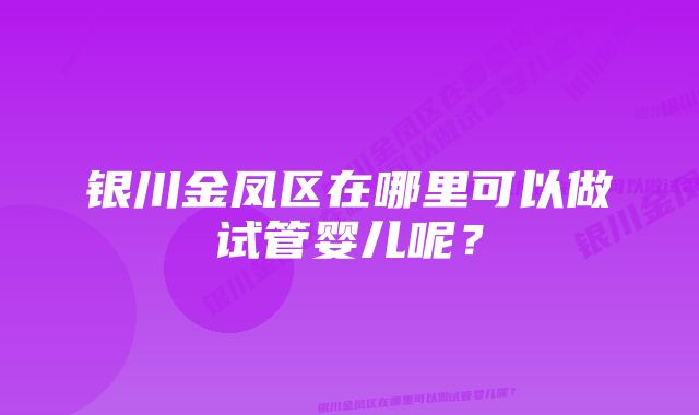 银川金凤区在哪里可以做试管婴儿呢？