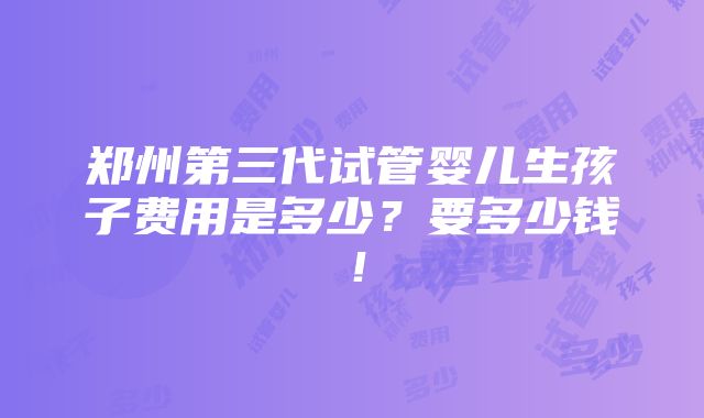 郑州第三代试管婴儿生孩子费用是多少？要多少钱！