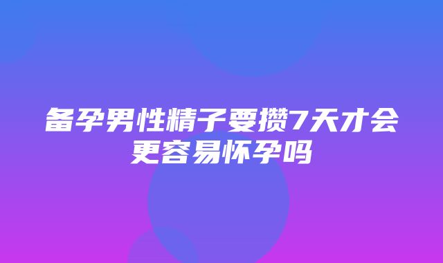 备孕男性精子要攒7天才会更容易怀孕吗