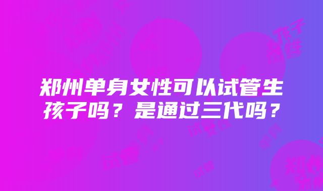 郑州单身女性可以试管生孩子吗？是通过三代吗？