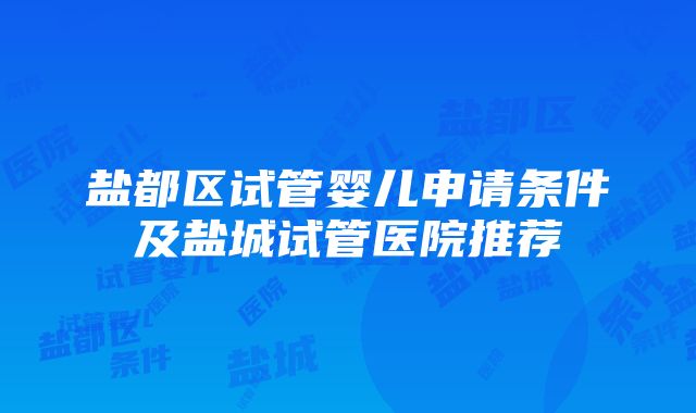 盐都区试管婴儿申请条件及盐城试管医院推荐