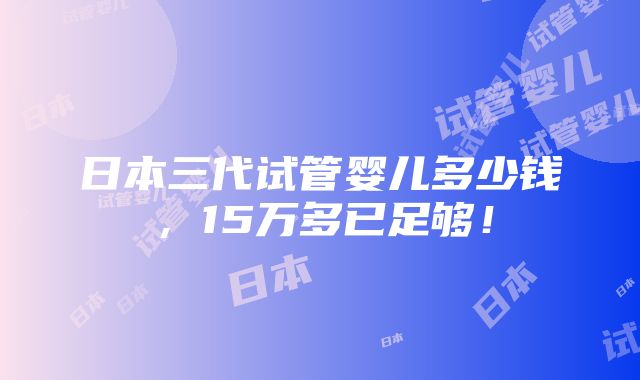 日本三代试管婴儿多少钱，15万多已足够！