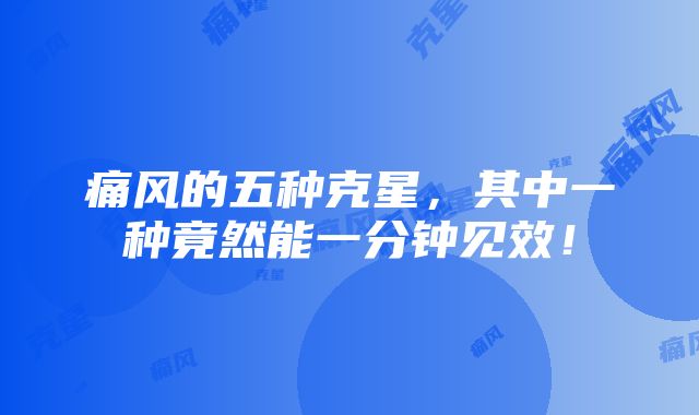 痛风的五种克星，其中一种竟然能一分钟见效！