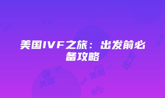 美国IVF之旅：出发前必备攻略