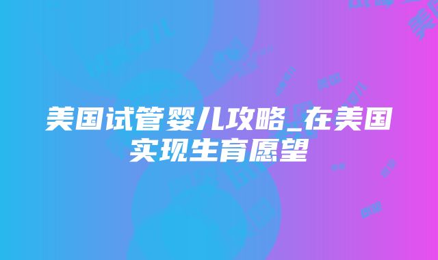 美国试管婴儿攻略_在美国实现生育愿望