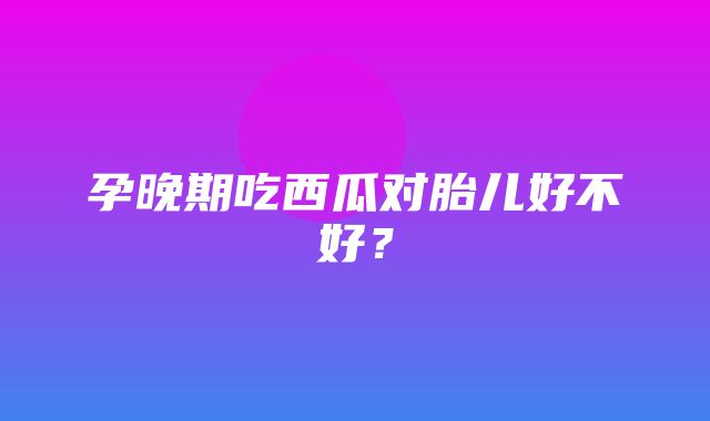 孕晚期吃西瓜对胎儿好不好？