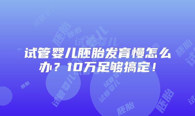 试管婴儿胚胎发育慢怎么办？10万足够搞定！